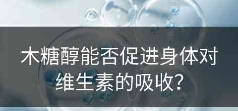 木糖醇能否促进身体对维生素的吸收？